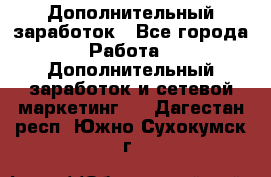 Дополнительный заработок - Все города Работа » Дополнительный заработок и сетевой маркетинг   . Дагестан респ.,Южно-Сухокумск г.